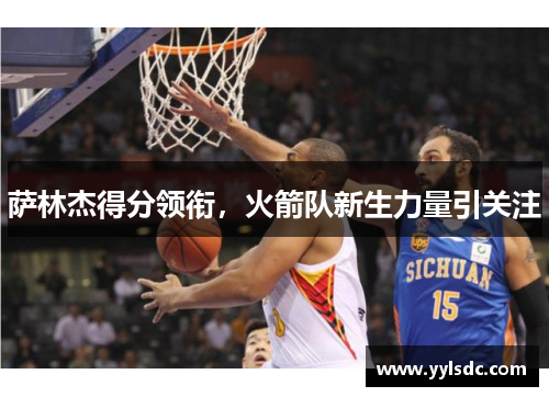 萨林杰得分领衔，火箭队新生力量引关注